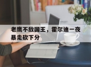 澳客网站-老鹰不敌国王，霍尔迪一夜暴走砍下分