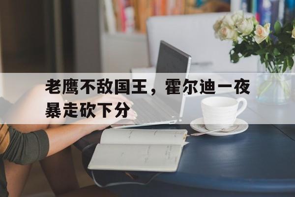 老鹰不敌国王，霍尔迪一夜暴走砍下分